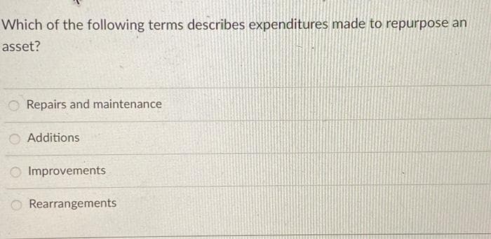 Which of the following terms describes expenditures made to repurpose an
asset?
Repairs and maintenance
O Additions
Improvements
Rearrangements
