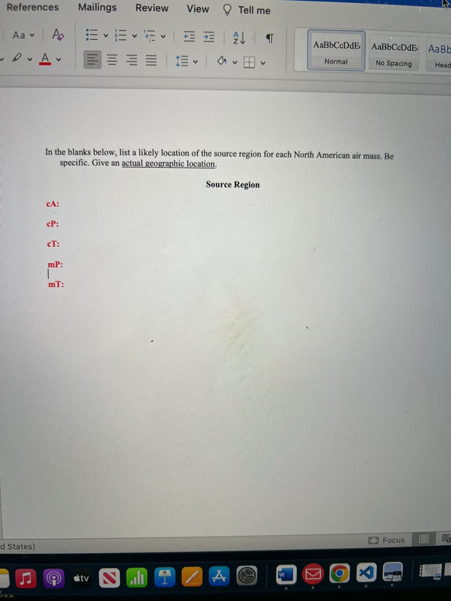References
Mailings
Review
View
Tell me
Aa v
AaBb
A
田
Normal
No Spacing
Head
In the blanks below, list a likely location of the source region for each North American air mass. Be
specific. Give an actual geographic location.
Source Region
cA:
cP:
cT:
mP:
mT:
A Focus
民
d States)
útv
