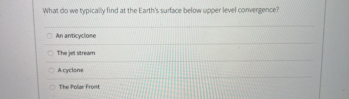 What do we typically find at the Earth's surface below upper level convergence?
An anticyclone
The jet stream
A cyclone
O The Polar Front
