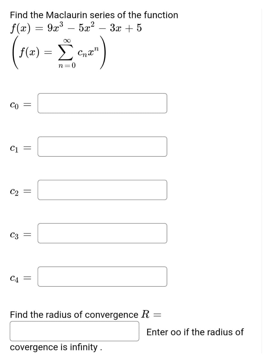 Find the Maclaurin series of the function
f(x) = 9x³ – 5x² – 3x + 5
f(æ) = >
n=0
Co =
C2
C3
C4 =
Find the radius of convergence R =
Enter oo if the radius of
covergence is infinity.
||
||
లో
