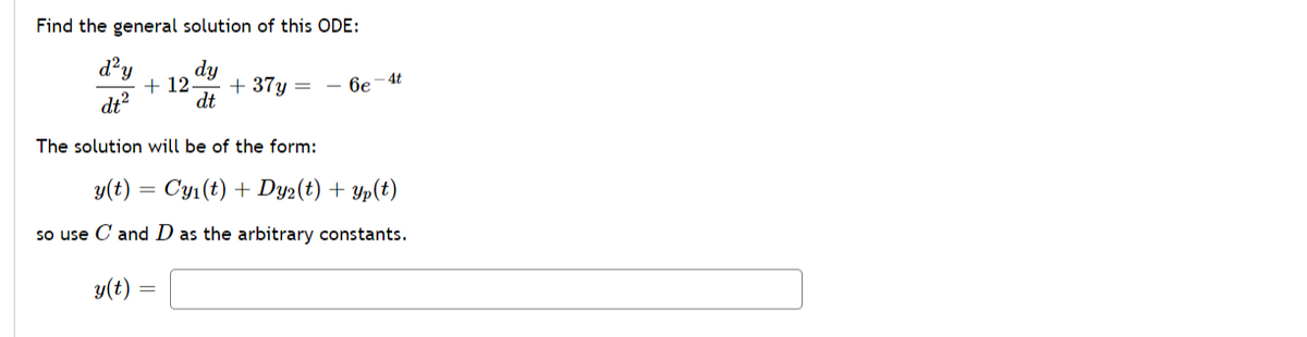 Find the general solution of this ODE:
dy
+ 12-
+ 37y =
dt
6e -4t
dt?
The solution will be of the form:
y(t) =
Cyi (t) + Dy2(t) + Yp(t)
so use C and D as the arbitrary constants.
y(t)
