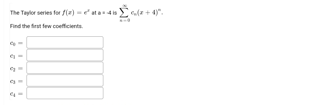 The Taylor series for f(x) = e" at a = -4 is
E Cn (x + 4)".
n=0
Find the first few coefficients.
Co
Cj =
C2 =
C3
C4 =
లోతో
