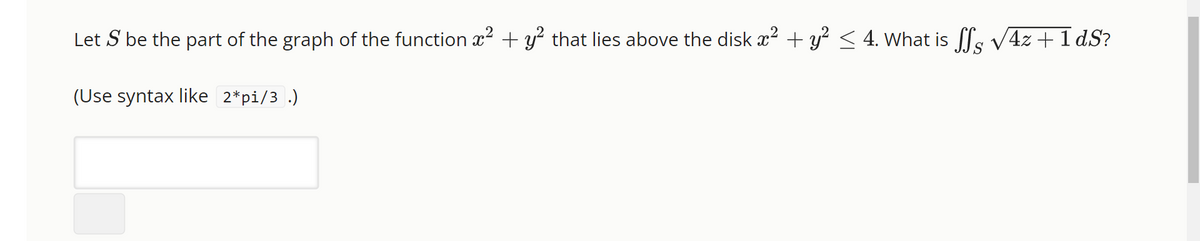 Let S be the part of the graph of the function x² + y² that lies above the disk x² + y² ≤ 4. What is SS √4z + 1 dS?
(Use syntax like 2*pi/3 .)