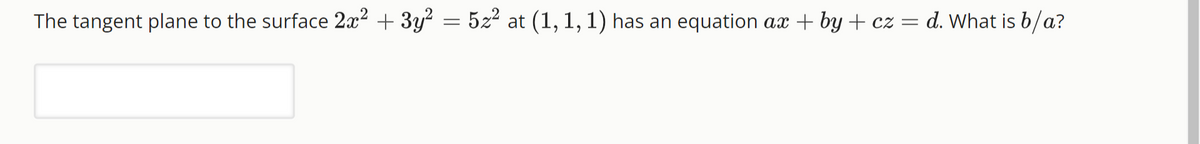 The tangent plane to the surface 2x² + 3y² = 5z² at (1, 1, 1) has an equation ax + by + cz = d. What is b/a?