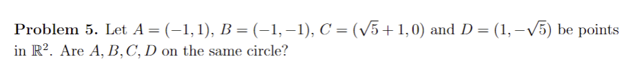 Problem 5. Let A = (−1, 1), B = (–1, −1), C = (√5 + 1,0) and D = (1, −√√5) be points
in R2. Are A, B, C, D on the same circle?