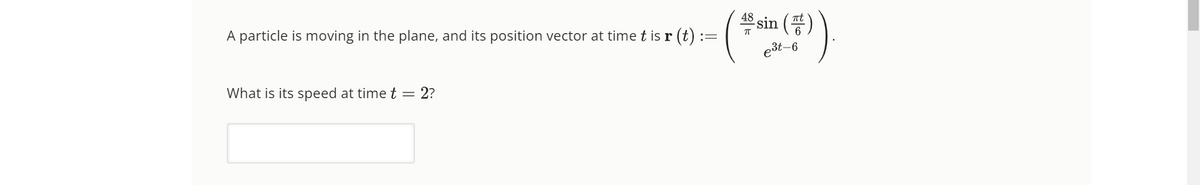 A particle is moving in the plane, and its position vector at time t is r (t) ::
-(
=
What is its speed at time t = 2?
().
48 sin (t)
e³t-6