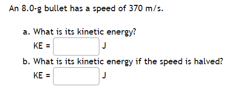 An 8.0-g bullet has a speed of 370 m/s.
a. What is its kinetic energy?
KE =
J
b. What is its kinetic energy if the speed is halved?
KE =
J
