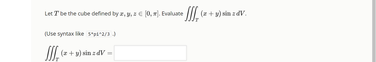 Let T be the cube defined by x, y, z € [0, π]. Evaluate
(Use syntax like 5*pi^2/3.)
JJJ (x + y) sin z dv
J₁ (x +
y)
) sin z dv.