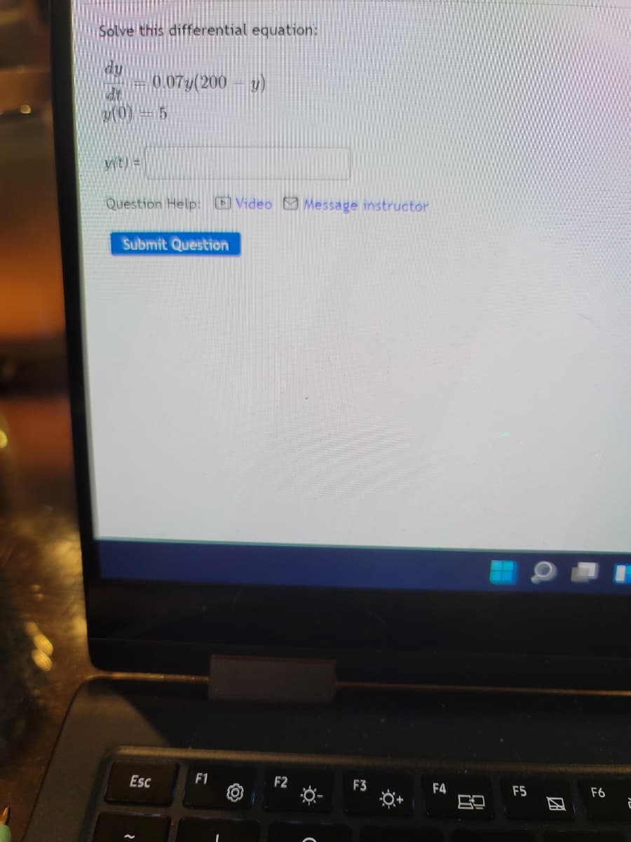 Solve this differential equation:
dy
0.07y(200 - y)
9= (0)
y(t)=
Question Help: E Video Message instructor
Submit Question
Esc
F1
F3
F4
F5
F6
团
