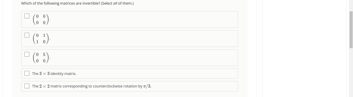 Which of the following matrices are invertible? (Select all of them.)
0
(88)
0
0
1
0
(8 5)
0
The 3 x 3 identity matrix.
The 2 x 2 matrix corresponding to counterclockwise rotation by π/3.