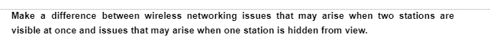 Make a difference between wireless networking issues that may arise when two stations are
visible at once and issues that may arise when one station is hidden from view.