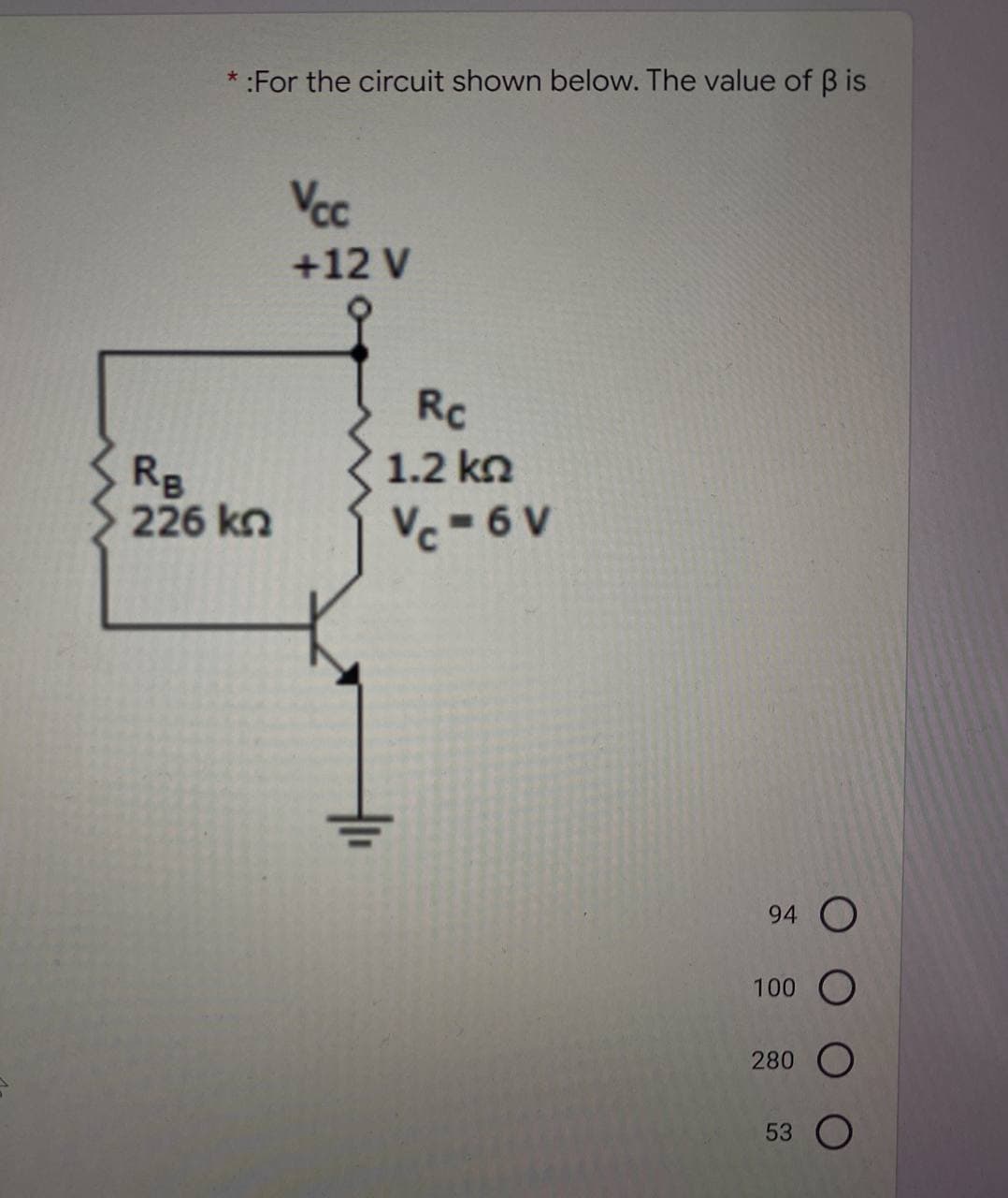 * :For the circuit shown below. The value of B is
Vcc
+12 V
Rc
1.2 kn
Rg
226 kn
Vc - 6 V
94 O
100 O
280 O
53 O
