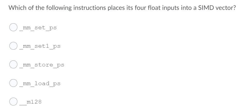 Which of the following instructions places its four float inputs into a SIMD vector?
mm set ps
mm set1 ps
mm store ps
mm load ps
m128
