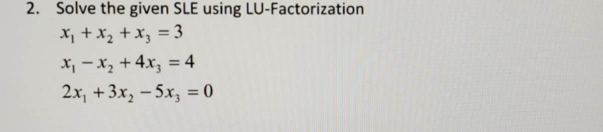 2. Solve the given SLE using LU-Factorization
X, +x, +x, = 3
X, - x, + 4x, = 4
2x, +3x, – 5x, = 0
%3D
