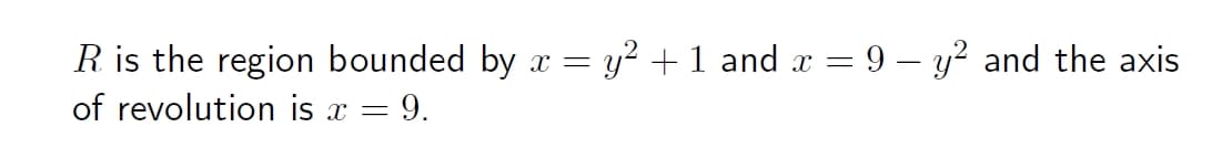 R is the region bounded by x = y? + 1 and x = 9 – y? and the axis
of revolution is x =
