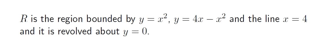 R is the region bounded by y = x², y = 4x – x² and the line x = 4
and it is revolved about y = 0.
