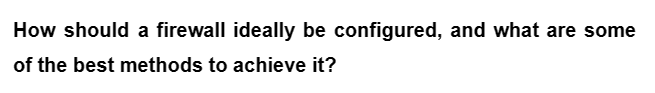 How should a firewall ideally be configured, and what are some
of the best methods to achieve it?