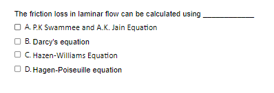 The friction loss in laminar flow can be calculated using __________.

- **A. P.K. Swamee and A.K. Jain Equation**
- **B. Darcy's equation**
- **C. Hazen-Williams Equation**
- **D. Hagen-Poiseuille equation**