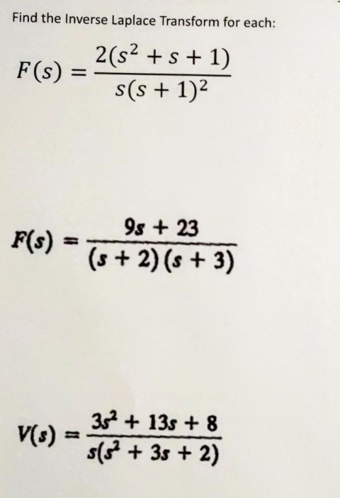 Find the Inverse Laplace Transform for each:
2 (s² + s + 1)
s(s+ 1)²
F(s) =
=
F(s) =
V(s)
9s + 23
(s+ 2) (s+3)
35² + 13s +8
s(5² +35+2)