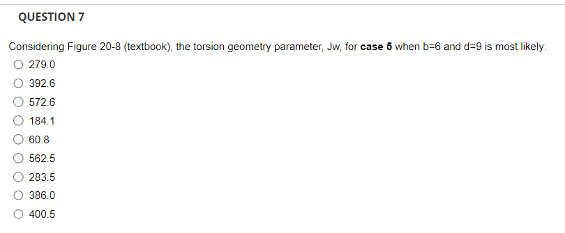 QUESTION 7
Considering Figure 20-8 (textbook), the torsion geometry parameter, Jw, for case 5 when b-6 and d=9 is most likely:
279.0
392.6
572.6
184.1
60.8
562.5
283.5
386.0
O 400.5