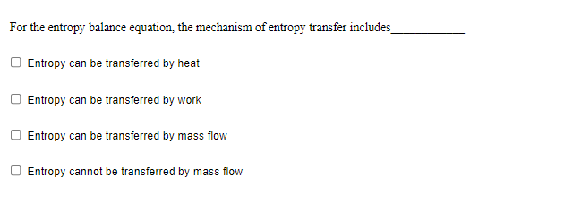 For the entropy balance equation, the mechanism of entropy transfer includes
Entropy can be transferred by heat
Entropy can be transferred by work
Entropy can be transferred by mass flow
Entropy cannot be transferred by mass flow