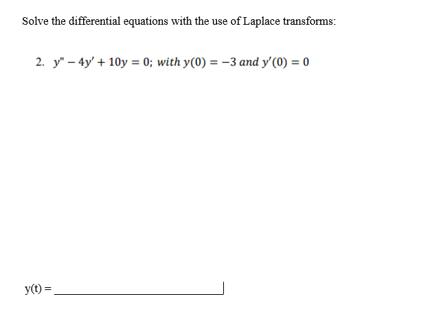 Solve the differential equations with the use of Laplace transforms:
2. y" - 4y' +10y = 0; with y(0) = -3 and y'(0) = 0
y(t) =