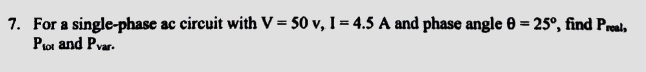 7. For a single-phase ac circuit with V = 50 v, 1 = 4.5 A and phase angle 0 = 25°, find Preal,
Plot and Pvar.