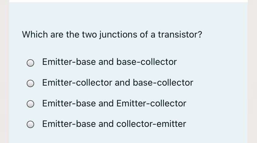 Which are the two junctions of a transistor?
Emitter-base and base-collector
Emitter-collector and base-collector
Emitter-base and Emitter-collector
Emitter-base and collector-emitter
