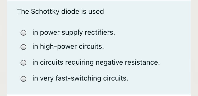 The Schottky diode is used
in power supply rectifiers.
O in high-power circuits.
in circuits requiring negative resistance.
in very fast-switching circuits.
