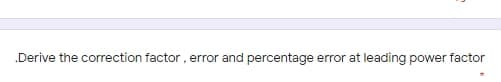 .Derive the correction factor , error and percentage error at leading power factor
