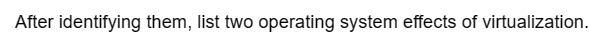 After identifying them, list two operating system effects of virtualization.