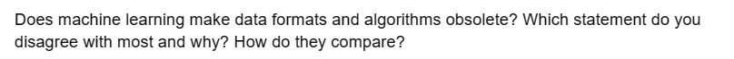 Does machine learning make data formats and algorithms obsolete? Which statement do you
disagree with most and why? How do they compare?