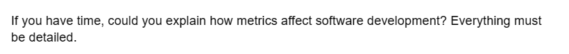 If you have time, could you explain how metrics affect software development? Everything must
be detailed.