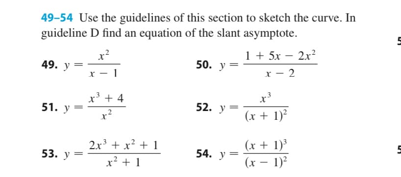 49–54 Use the guidelines of this section to sketch the curve. In
guideline D find an equation of the slant asymptote.
x?
49. у —
1 + 5x
– 2x?
50. у —
х — 1
x – 2
x' + 4
51. у —
52. у 3
(x + 1)²
2x + x? + 1
(х + 1)°
(x – 1)?
53. у —
54. y =
x² + 1
