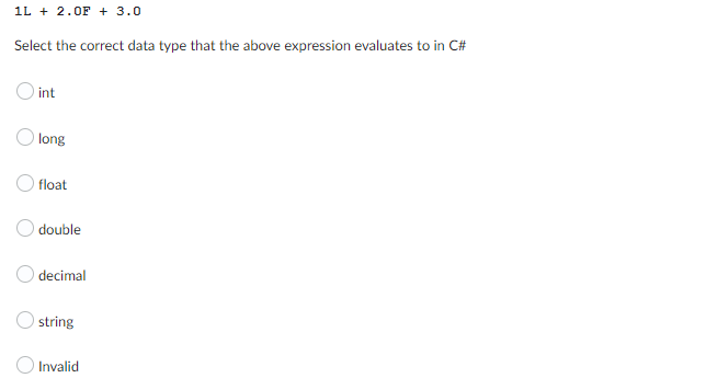 1L + 2.0F + 3.0
Select the correct data type that the above expression evaluates to in C#
O int
long
O float
double
decimal
string
Invalid