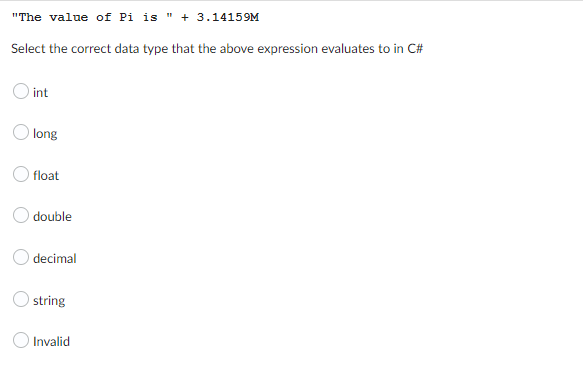 "The value of Pi is " + 3.14159M
Select the correct data type that the above expression evaluates to in C#
O int
long
O float
O double
decimal
string
Invalid