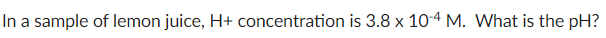 In a sample of lemon juice, H+ concentration is 3.8 x 10-4 M. What is the pH?
