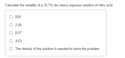 Calculate the molality of a 33.7% (by mass) aqueous solution of nitric acid.
508
O 2.66
O 8.07
O 4.03
O The density of the solution is needed to solve the problem.
