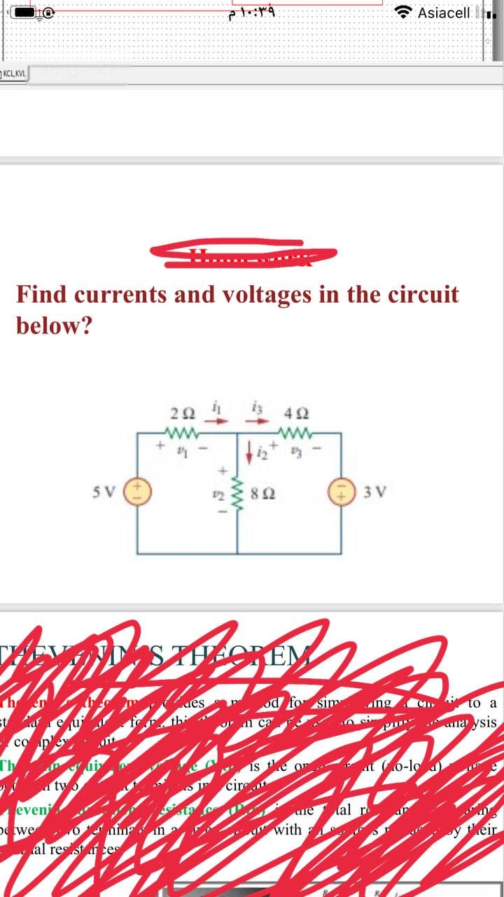 Asiacell
KCL, KVI
Find currents and voltages in the circuit
below?
22
13 42
ww
5 V
3 V
12
82
THOREM
The
fo sim
des
ing
to a
O" n ca
A si
alla ysis
co
Th
is ke on
at Go-lo
A tyo
cirt
eveni
ue tal re
with
petwe 0 nma
y their
al res st ces
