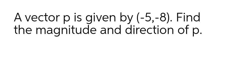 A vector p is given by (-5,-8). Find
the magnitude and direction of p.