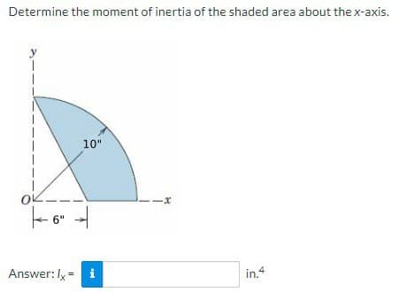 Determine the moment of inertia of the shaded area about the x-axis.
OK.
6"
10"
Answer: Ix = i
-x
in.4