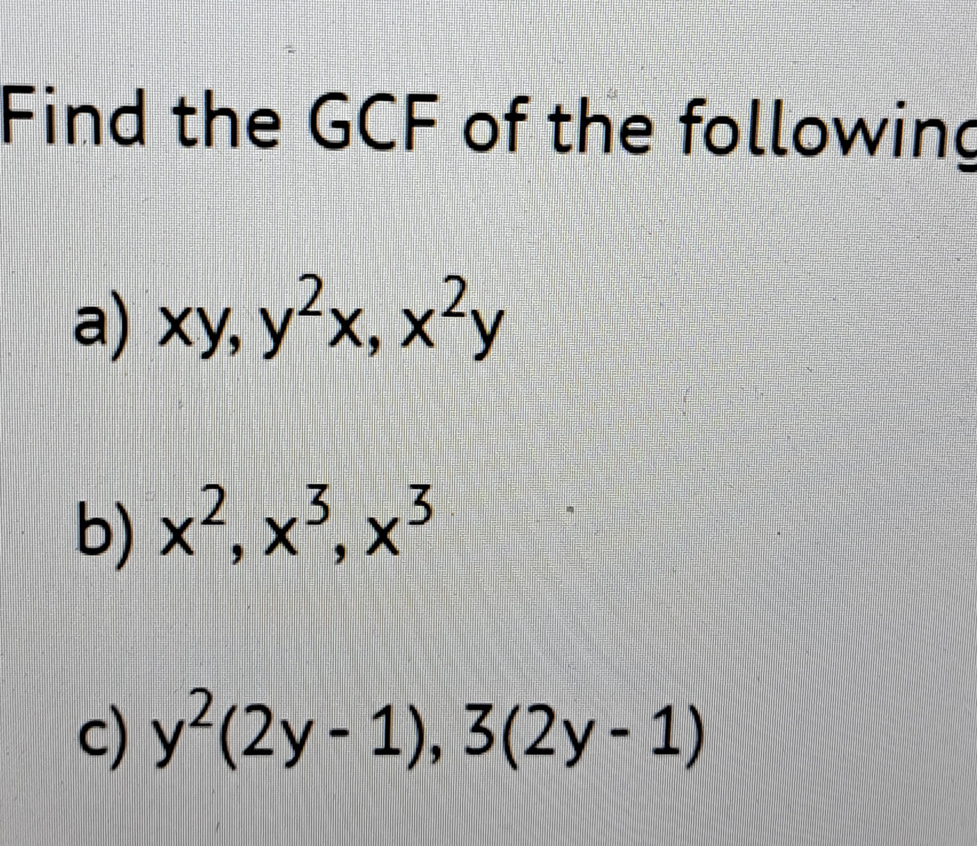 Find the GCF of the following
a) xy, y²x, x²y
2
b) x², x³, x³
c) y (2y - 1), 3(2y - 1)