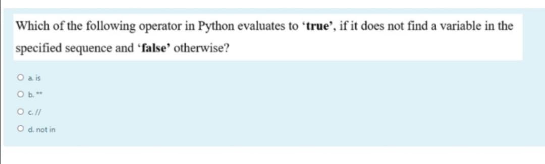 Which of the following operator in Python evaluates to 'true', if it does not find a variable in the
specified sequence and 'false' otherwise?
O a is
O b."
O c//
O d not in
