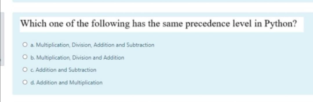 Which one of the following has the same precedence level in Python?
O a Multiplication, Division, Addition and Subtraction
O b. Multiplication, Division and Addition
O c Addition and Subtraction
O d. Addition and Multiplication
