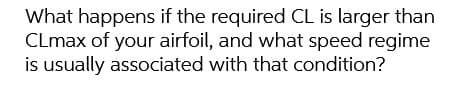 What happens if the required CL is larger than
CLmax of your airfoil, and what speed regime
is usually associated with that condition?