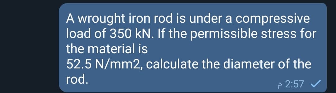 A wrought iron rod is under a compressive
load of 350 kN. If the permissible stress for
the material is
52.5 N/mm2, calculate the diameter of the
rod.
p 2:57 /
