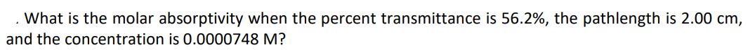 . What is the molar absorptivity when the percent transmittance is 56.2%, the pathlength is 2.00 cm,
and the concentration is 0.0000748 M?