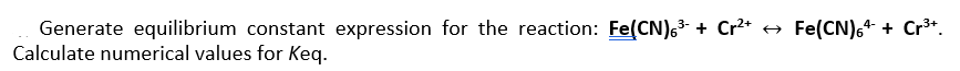 Generate equilibrium constant expression for the reaction: Fe(CN)6³ + Cr²+ ↔ Fe(CN)6+ + Cr³+.
Calculate numerical values for Keq.