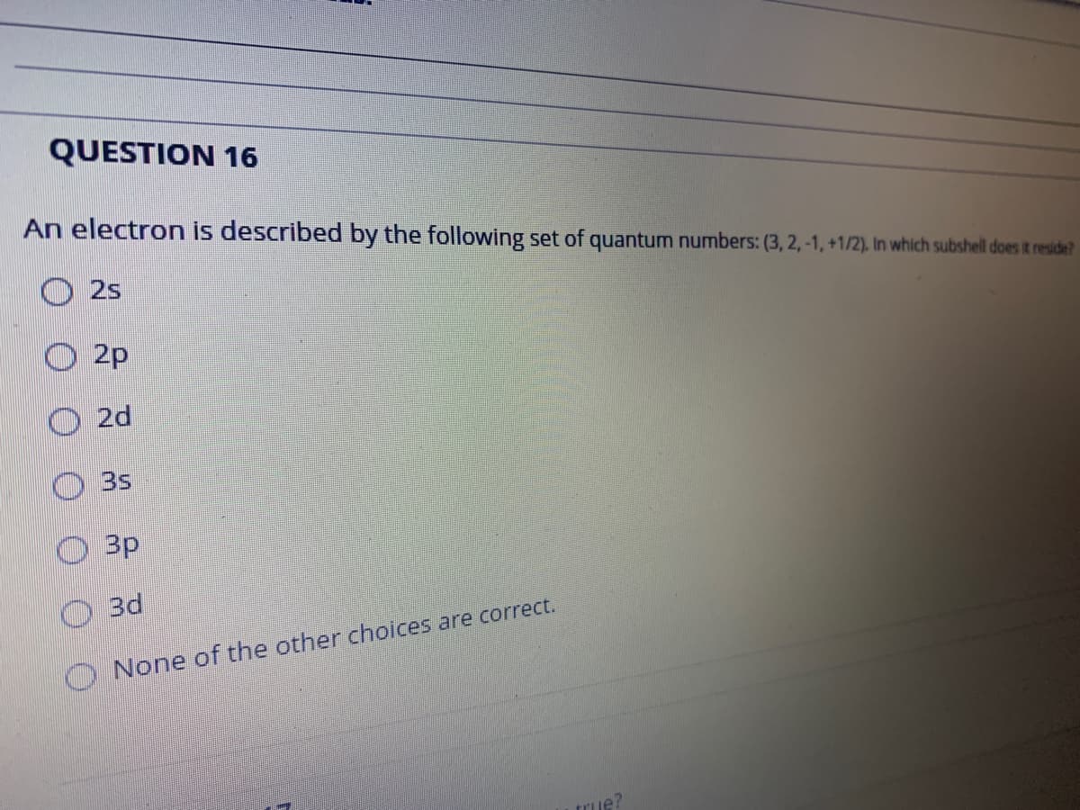 QUESTION 16
An electron is described by the following set of quantum numbers: (3, 2, -1, +1/2). In which subshell does it reside?
O 25
2p
20
3s
3p
O 3d
O None of the other choices are correct.
