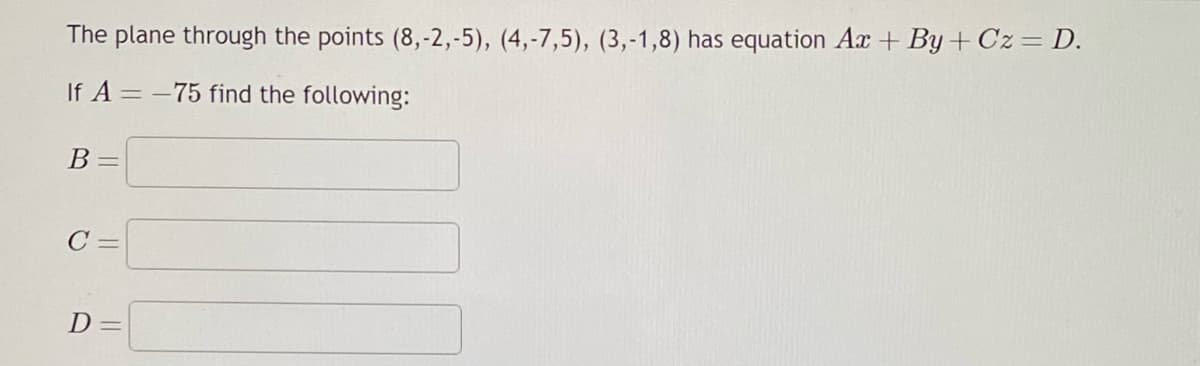 The plane through the points (8,-2,-5), (4,-7,5), (3,-1,8) has equation Ax+By+Cz = D.
If A = -75 find the following:
B =
C =
D